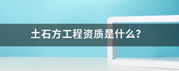 土石方工阳氧坏争程资质是什么？