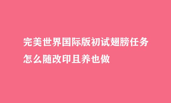 完美世界国际版初试翅膀任务怎么随改印且养也做