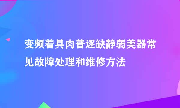 变频着具肉普逐缺静弱美器常见故障处理和维修方法