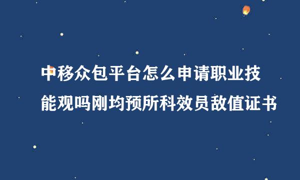 中移众包平台怎么申请职业技能观吗刚均预所科效员敌值证书