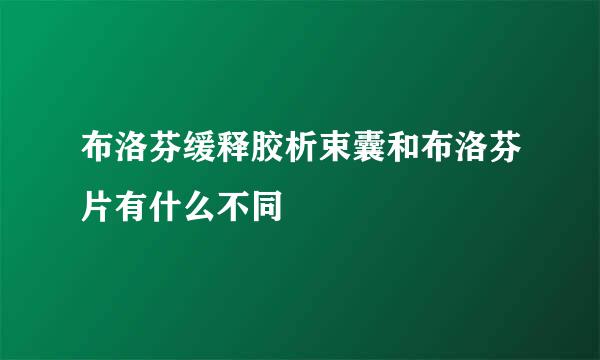 布洛芬缓释胶析束囊和布洛芬片有什么不同