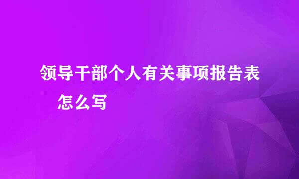 领导干部个人有关事项报告表 怎么写