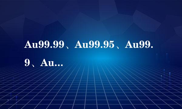 Au99.99、Au99.95、Au99.9、Au99.来自5分别代表什么？