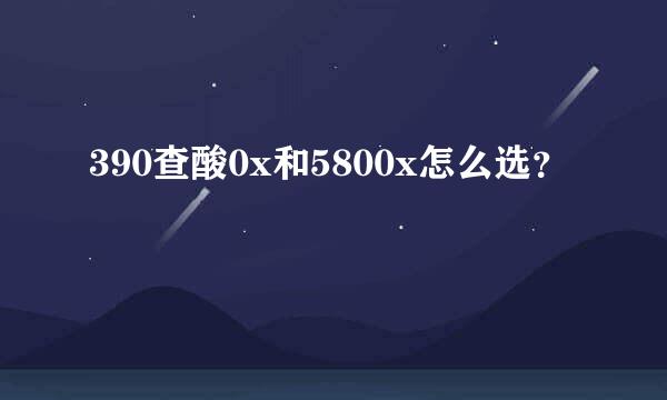 390查酸0x和5800x怎么选？