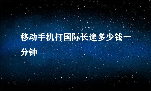 移动手机打国际长途多少钱一分钟