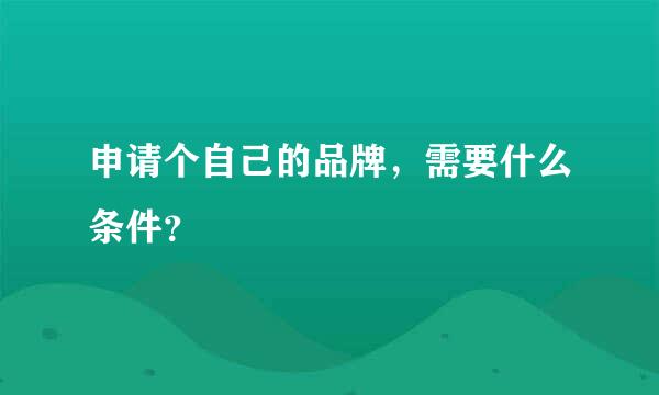 申请个自己的品牌，需要什么条件？