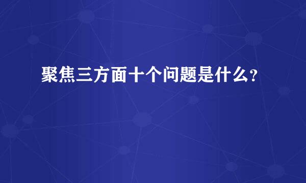 聚焦三方面十个问题是什么？