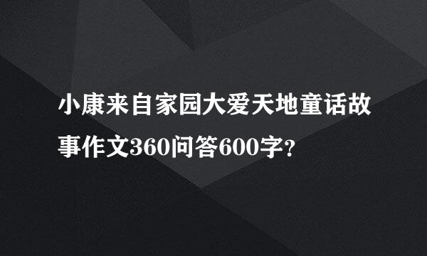 小康来自家园大爱天地童话故事作文360问答600字？