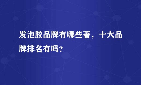 发泡胶品牌有哪些著，十大品牌排名有吗？