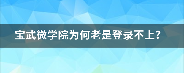 宝武微学院为何老是登录不上？