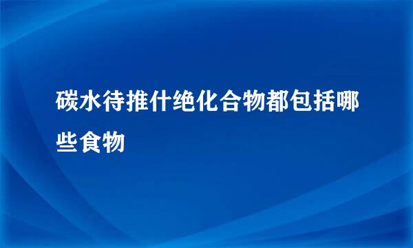 碳水待推什绝化合物都包括哪些食物