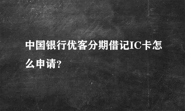 中国银行优客分期借记IC卡怎么申请？