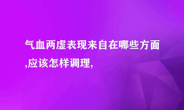 气血两虚表现来自在哪些方面,应该怎样调理,