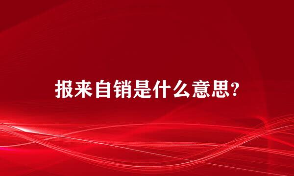 报来自销是什么意思?