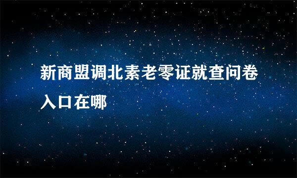 新商盟调北素老零证就查问卷入口在哪