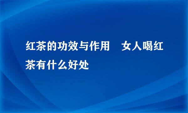 红茶的功效与作用 女人喝红茶有什么好处