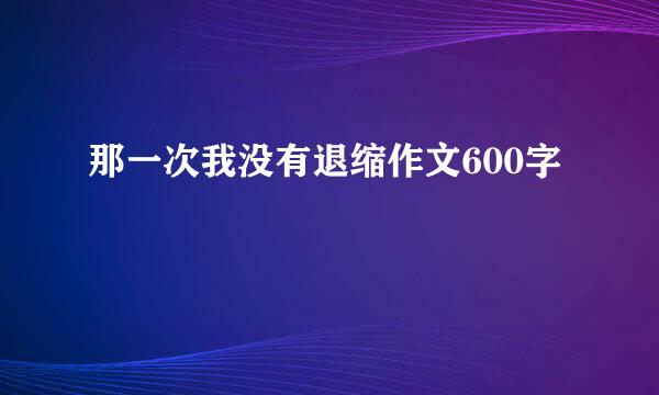 那一次我没有退缩作文600字