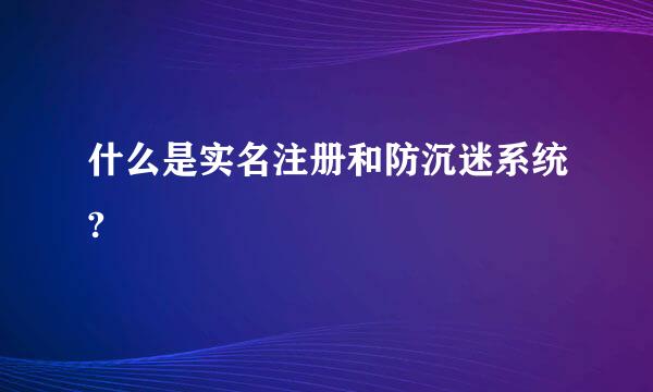 什么是实名注册和防沉迷系统?