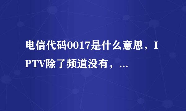 电信代码0017是什么意思，IPTV除了频道没有，其它都有，是怎么回事？叶