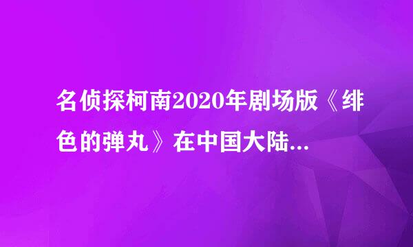 名侦探柯南2020年剧场版《绯色的弹丸》在中国大陆什么时候上映？