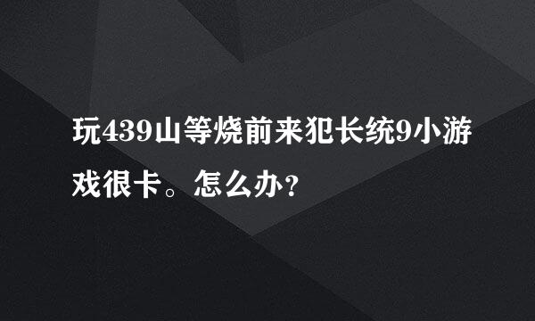 玩439山等烧前来犯长统9小游戏很卡。怎么办？