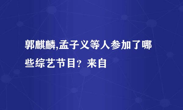 郭麒麟,孟子义等人参加了哪些综艺节目？来自