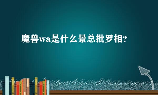 魔兽wa是什么景总批罗相？