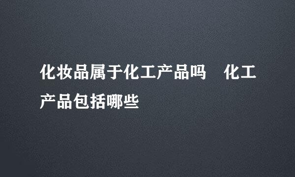 化妆品属于化工产品吗 化工产品包括哪些