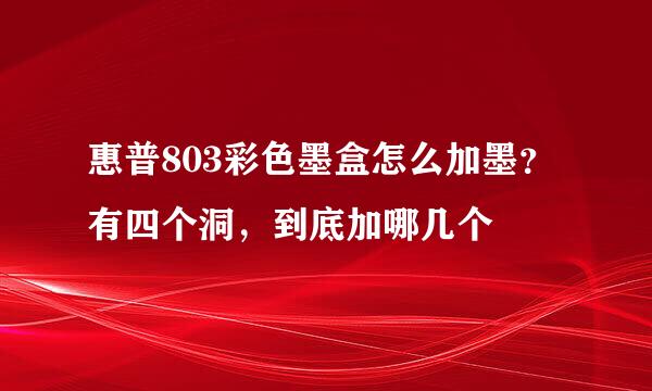 惠普803彩色墨盒怎么加墨？有四个洞，到底加哪几个