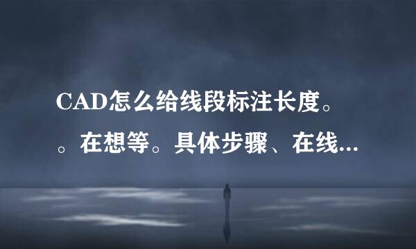 CAD怎么给线段标注长度。。在想等。具体步骤、在线等。找。。。从开始到标注出现具体步骤、谢谢。。。。