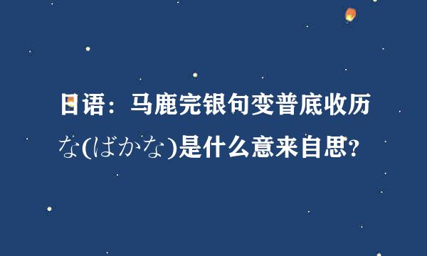 日语：马鹿完银句变普底收历な(ばかな)是什么意来自思？