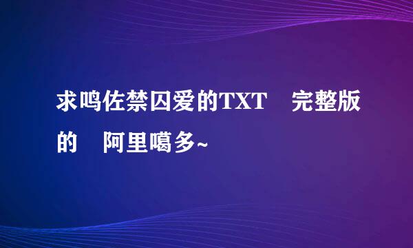 求鸣佐禁囚爱的TXT 完整版的 阿里噶多~