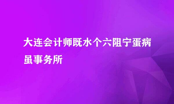 大连会计师既水个六阻宁蛋病虽事务所