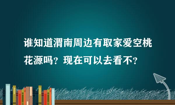 谁知道渭南周边有取家爱空桃花源吗？现在可以去看不？