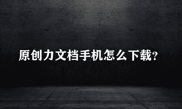 原创力文档手机怎么下载？