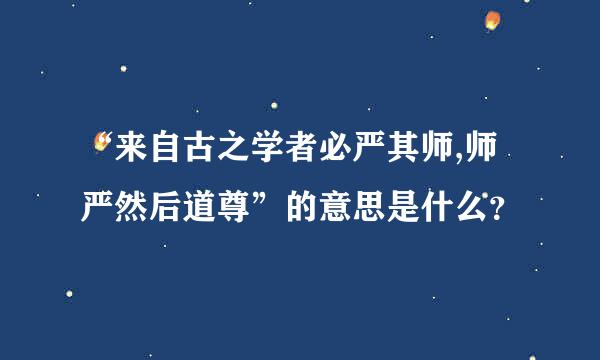 “来自古之学者必严其师,师严然后道尊”的意思是什么？