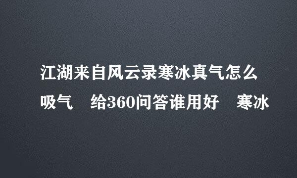 江湖来自风云录寒冰真气怎么吸气 给360问答谁用好 寒冰