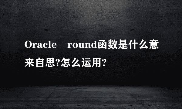 Oracle round函数是什么意来自思?怎么运用?