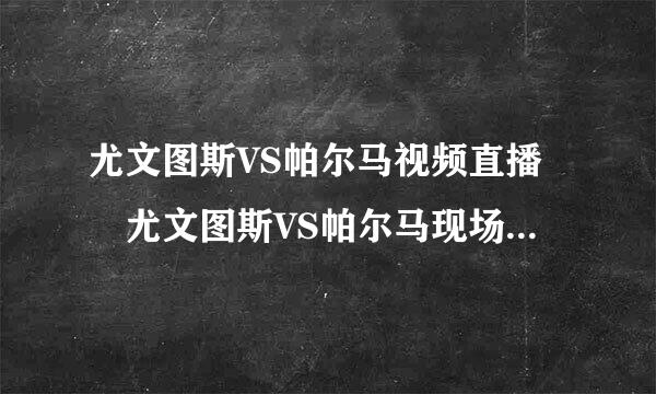 尤文图斯VS帕尔马视频直播 尤文图斯VS帕尔马现场直播 2011意甲尤文图斯VS帕尔马电视转播