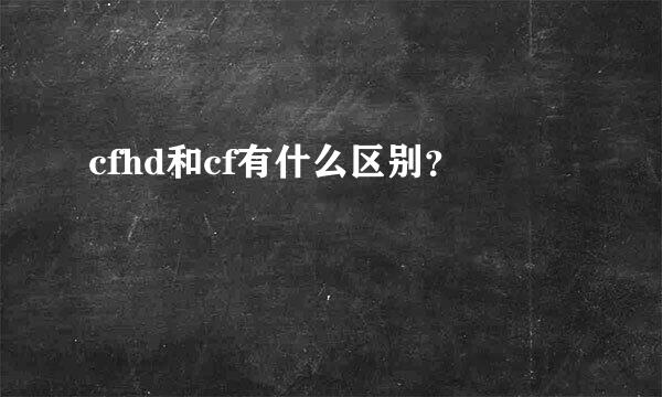 cfhd和cf有什么区别？