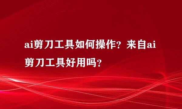 ai剪刀工具如何操作？来自ai剪刀工具好用吗？