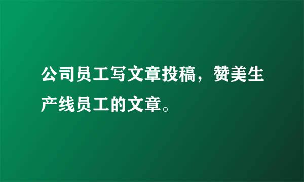 公司员工写文章投稿，赞美生产线员工的文章。