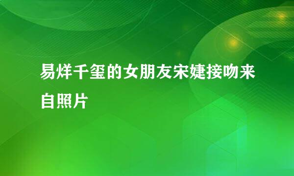 易烊千玺的女朋友宋婕接吻来自照片