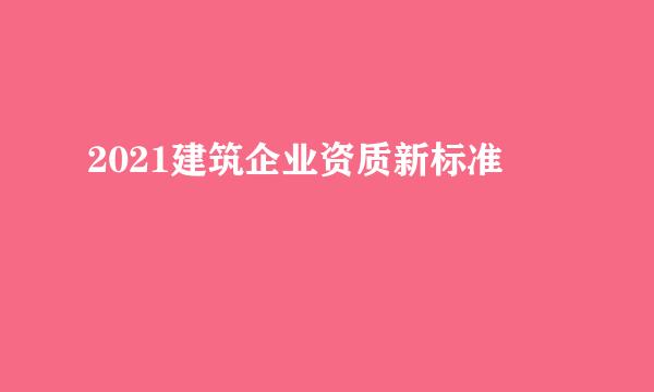 2021建筑企业资质新标准