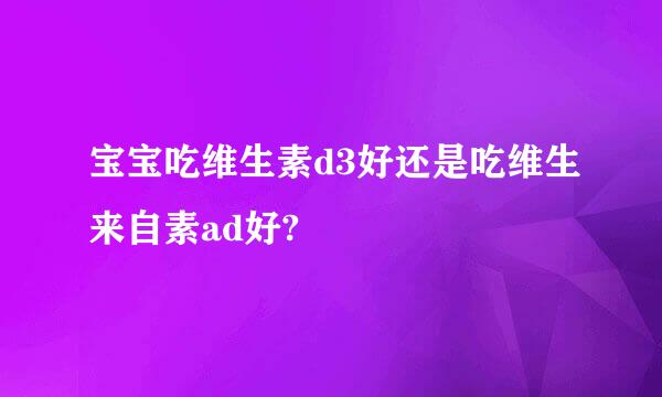 宝宝吃维生素d3好还是吃维生来自素ad好?