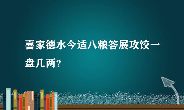 喜家德水今适八粮答展攻饺一盘几两？