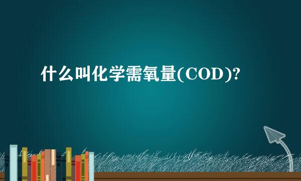 什么叫化学需氧量(COD)?