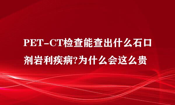 PET-CT检查能查出什么石口剂岩利疾病?为什么会这么贵