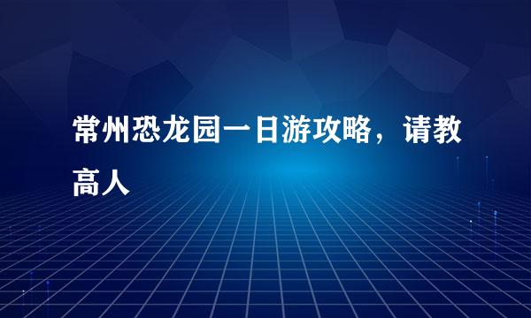 常州恐龙园一日游攻略，请教高人