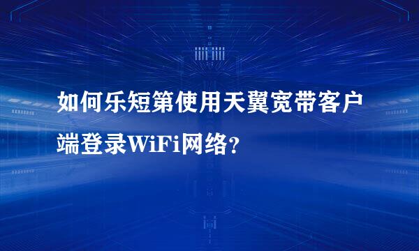 如何乐短第使用天翼宽带客户端登录WiFi网络？